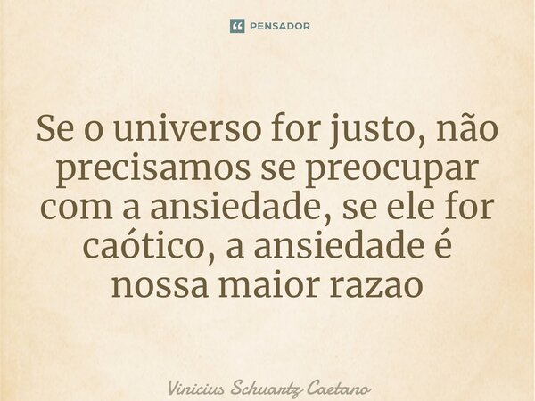 ⁠Se o universo for justo, não precisamos se preocupar com a ansiedade, se ele for caótico, a ansiedade é nossa maior razão... Frase de Vinicius Schuartz Caetano.