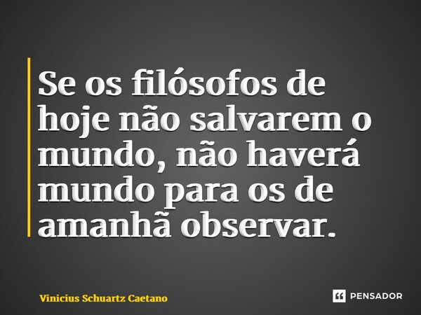 Se os filósofos de hoje não salvarem o mundo, não haverá mundo para os de amanhã observar.... Frase de Vinicius Schuartz Caetano.