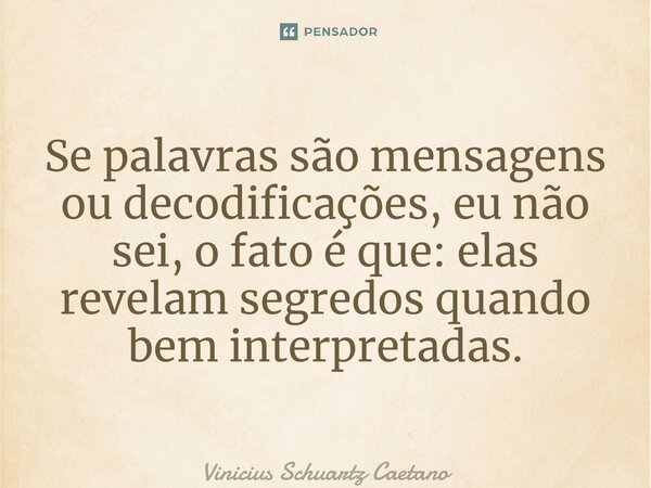 ⁠Se palavras são mensagens ou decodificações, eu não sei, o fato é que: elas revelam segredos quando bem interpretadas.... Frase de Vinicius Schuartz Caetano.