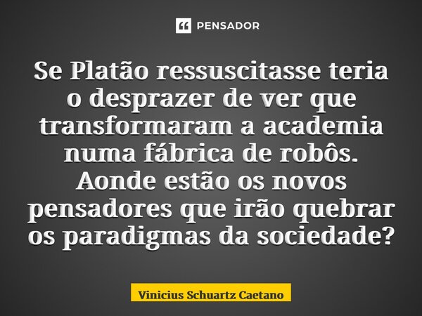 ⁠Se Platão ressuscitasse teria o desprazer de ver que transformaram a academia numa fábrica de robôs. Aonde estão os novos pensadores que irão quebrar os paradi... Frase de Vinicius Schuartz Caetano.