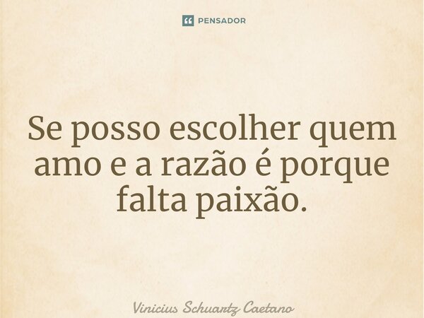 ⁠Se posso escolher quem amo e a razão é porque falta paixão.... Frase de Vinicius Schuartz Caetano.