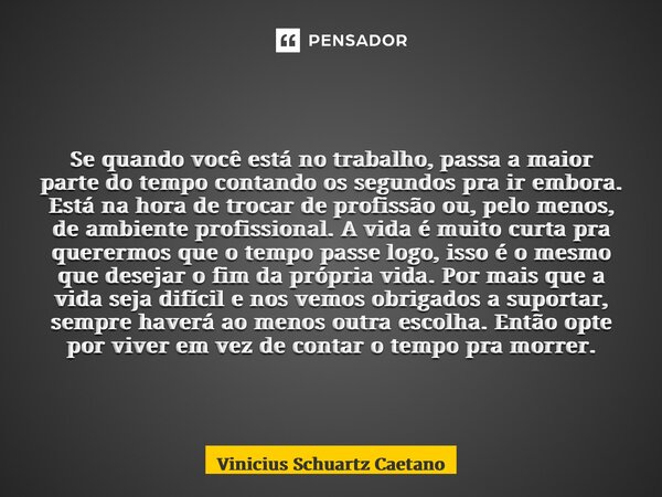 ⁠Se quando você está no trabalho, passa a maior parte do tempo contando os segundos pra ir embora. Está na hora de trocar de profissão ou, pelo menos, de ambien... Frase de Vinicius Schuartz Caetano.