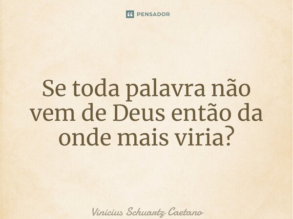 ⁠Se toda palavra não vem de Deus então da onde mais viria?... Frase de Vinicius Schuartz Caetano.