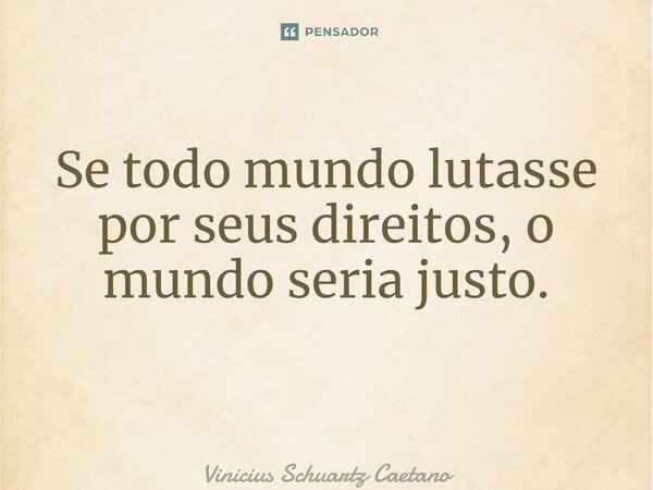 Se todo mundo lutasse por seus direitos, o mundo seria justo. ⁠... Frase de Vinicius Schuartz Caetano.