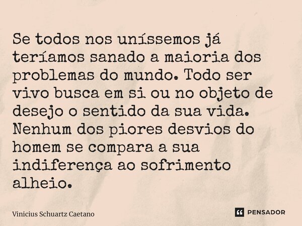 Se todos nos uníssemos já teríamos sanadoa maioria dos problemas do mundo. Todo ser vivo busca em si ou no objeto de desejo o sentido da sua vida. Nenhum dos pi... Frase de Vinicius Schuartz Caetano.