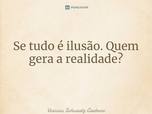 Se tudo é ilusão. Quem gera a realidade? ⁠... Frase de Vinicius Schuartz Caetano.