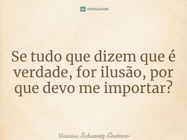 ⁠Se tudo que dizem que é verdade, for ilusão, por que devo me importar?... Frase de Vinicius Schuartz Caetano.
