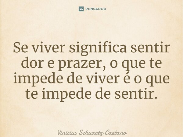 ⁠Se viver significa sentir dor e prazer, o que te impede de viver é o que te impede de sentir.... Frase de Vinicius Schuartz Caetano.