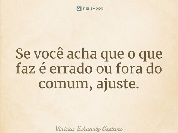 ⁠Se você acha que o que faz é errado ou fora do comum, ajuste.... Frase de Vinicius Schuartz Caetano.