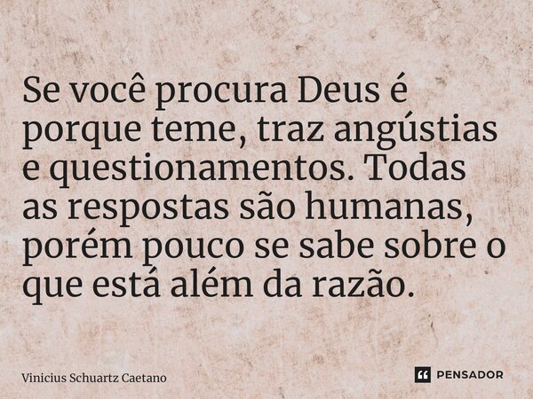 ⁠Se você procura Deus é porque teme, traz angústias e questionamentos. Todas as respostas são humanas, porém pouco se sabe sobre o que está além da razão.... Frase de Vinicius Schuartz Caetano.