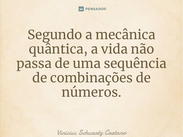 Segundo a mecânica quântica, a vida não passa de uma sequência de combinações de números. ⁠... Frase de Vinicius Schuartz Caetano.