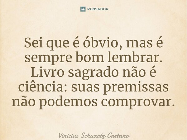 Sei que é óbvio, mas é sempre bom lembrar. Livro sagrado não é ciência: suas premissas não podemos comprovar.... Frase de Vinicius Schuartz Caetano.