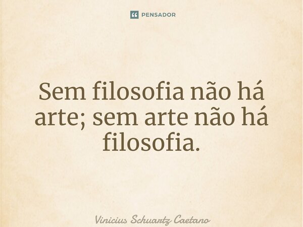 ⁠Sem filosofia não há arte; sem arte não há filosofia.... Frase de Vinicius Schuartz Caetano.