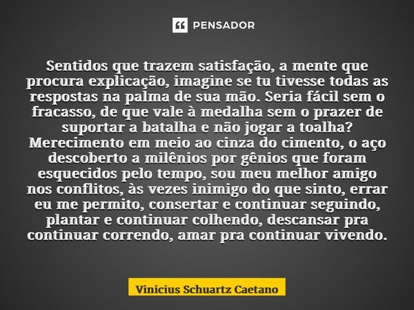 Sentidos que trazem satisfação, a mente que procura explicação, imagine se tu tivesse todas as respostas na palma de sua mão. Seria fácil sem o fracasso, de que... Frase de Vinicius Schuartz Caetano.