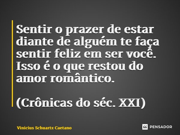 ⁠Sentir o prazer de estar diante de alguém te faça sentir feliz em ser você. Isso é o que restou do amor romântico. (Crônicas do séc. XXI)... Frase de Vinicius Schuartz Caetano.