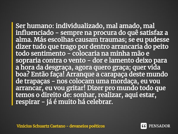 ⁠Ser humano: individualizado, mal amado, mal influenciado - sempre na procura do quê satisfaz a alma. Más escolhas causam traumas; se eu pudesse dizer tudo que ... Frase de Vinicius Schuartz Caetano - devaneios poéticos.