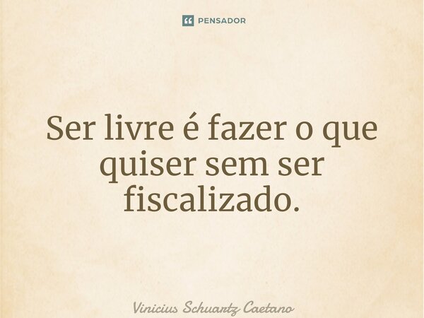 Ser livre é fazer o que quiser sem ser fiscalizado.... Frase de Vinicius Schuartz Caetano.