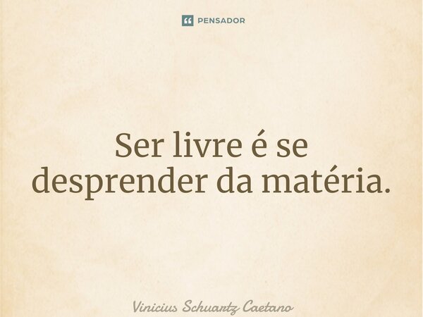 ⁠Ser livre é se desprender da matéria.... Frase de Vinicius Schuartz Caetano.