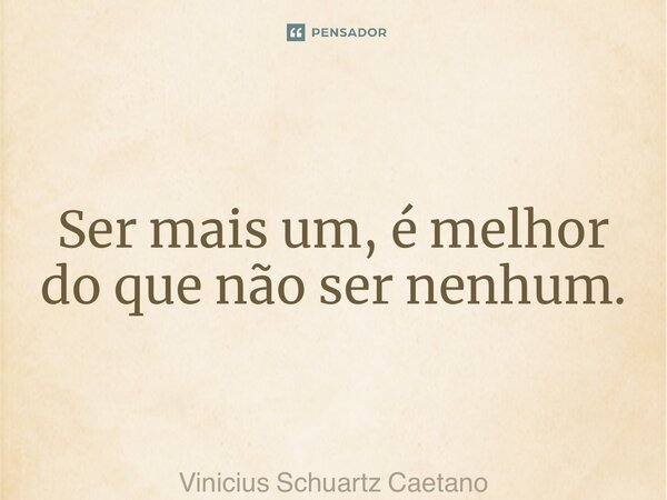 ⁠Ser mais um, é melhor do que não ser nenhum.... Frase de Vinicius Schuartz Caetano.