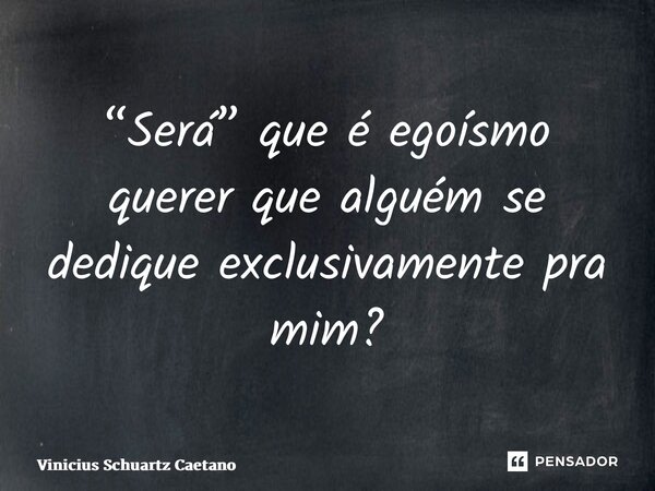 “⁠Será” que é egoísmo querer que alguém se dedique exclusivamente pra mim?... Frase de Vinicius Schuartz Caetano.