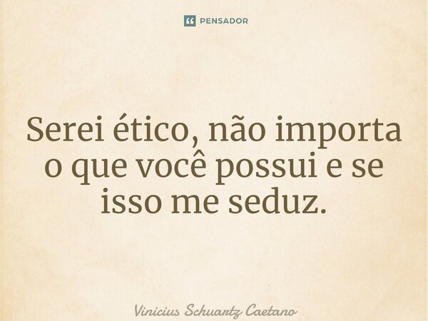 Serei ético, não importa o que você possui e se isso me seduz.... Frase de Vinicius Schuartz Caetano.