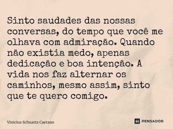 ⁠Sinto saudades das nossas conversas, do tempo que você me olhava com admiração. Quando não existia medo, apenas dedicação e boa intenção. A vida nos faz altern... Frase de Vinicius Schuartz Caetano.