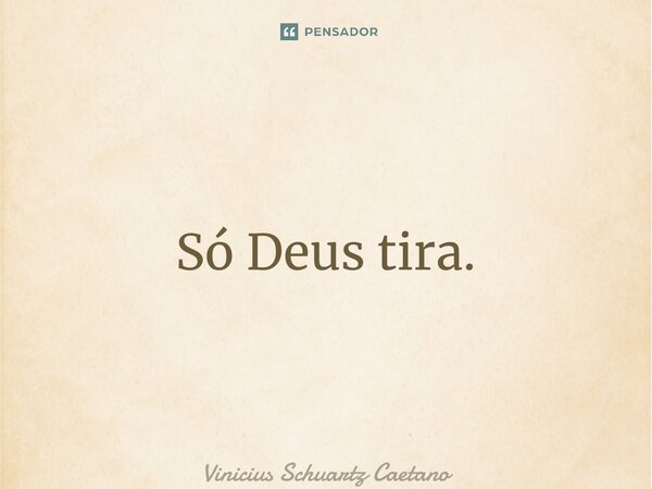 ⁠Só Deus tira.... Frase de Vinicius Schuartz Caetano.