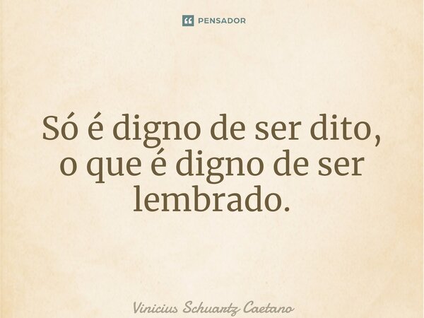 ⁠Só é digno de ser dito, o que é digno de ser lembrado.... Frase de Vinicius Schuartz Caetano.