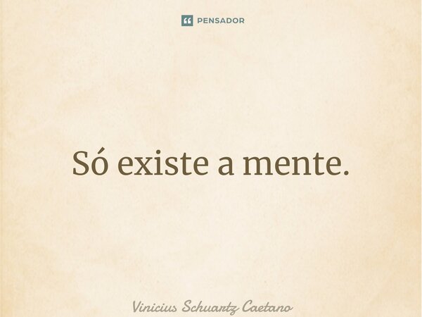 ⁠Só existe a mente.... Frase de Vinicius Schuartz Caetano.