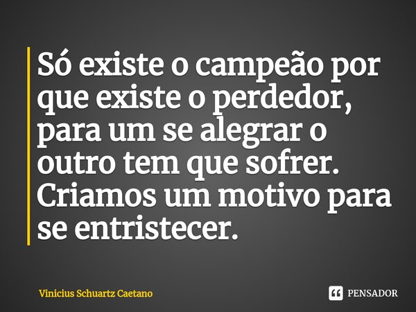 ⁠Só existe o campeão por que existe o perdedor, para um se alegrar o outro tem que sofrer. Criamos um motivo para se entristecer.... Frase de Vinicius Schuartz Caetano.