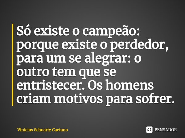 ⁠Só existe o campeão: porque existe o perdedor, para um se alegrar: o outro tem que se entristecer. Os homens criammotivos para sofrer.... Frase de Vinicius Schuartz Caetano.