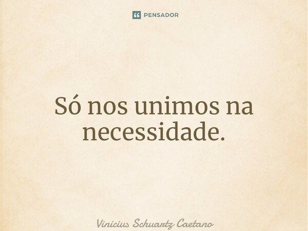 ⁠Só nos unimos na necessidade.... Frase de Vinicius Schuartz Caetano.