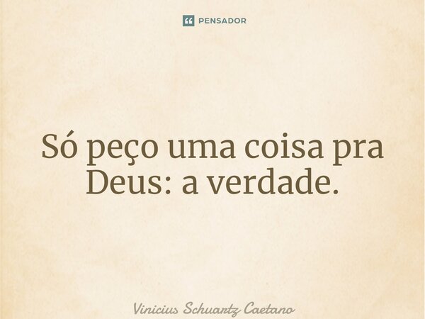 ⁠Só peço uma coisa pra Deus: a verdade.... Frase de Vinicius Schuartz Caetano.