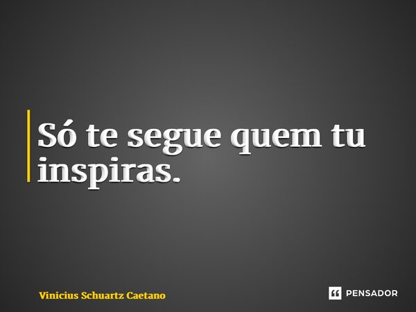 ⁠Só te segue quem tu inspiras.... Frase de Vinicius Schuartz Caetano.