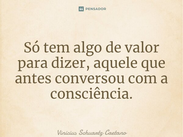 ⁠Só tem algo de valor para dizer, aquele que antes conversou com a consciência.... Frase de Vinicius Schuartz Caetano.