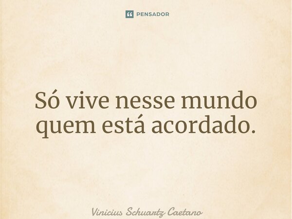 ⁠Só vive nesse mundo quem está acordado.... Frase de Vinicius Schuartz Caetano.