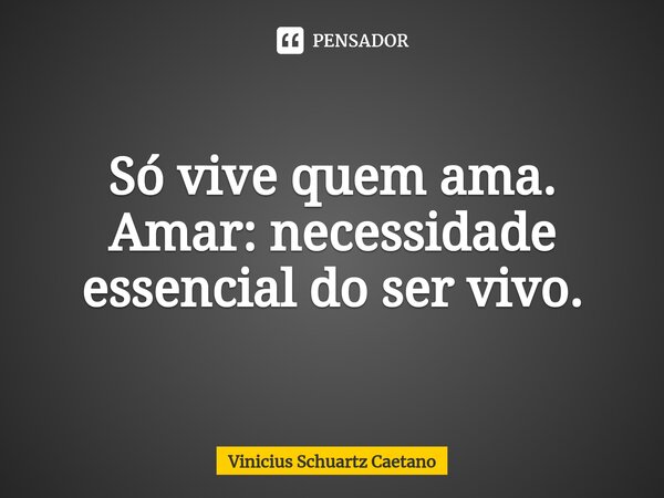 ⁠Só vive quem ama. Amar: necessidade essencial do ser vivo.... Frase de Vinicius Schuartz Caetano.