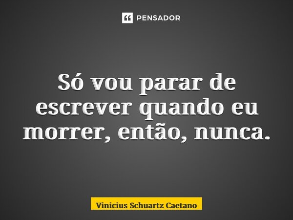 ⁠Só vou parar de escrever quando eu morrer, então, nunca.... Frase de Vinicius Schuartz Caetano.