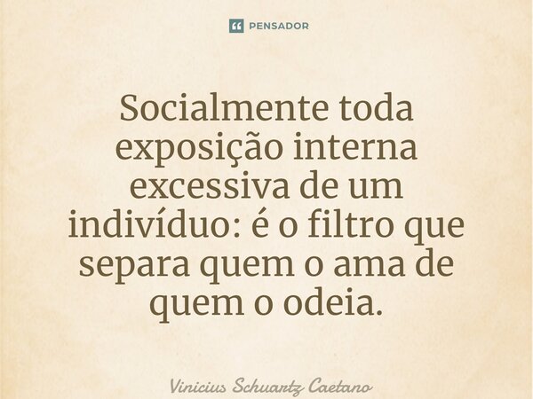 Socialmente toda exposição interna excessiva de um indivíduo:é ofiltro que separa quem o ama de quem o odeia.... Frase de Vinicius Schuartz Caetano.