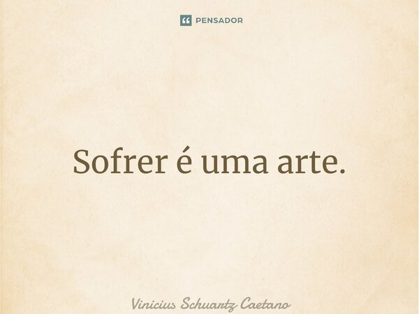 ⁠Sofrer é uma arte.... Frase de Vinicius Schuartz Caetano.