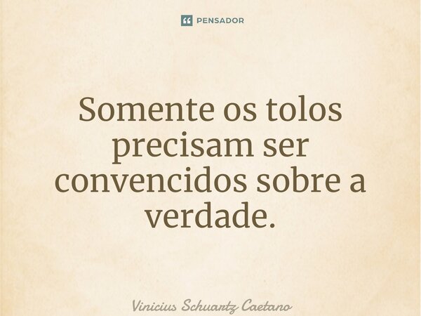 ⁠Somente os tolos precisam ser convencidos sobre a verdade.... Frase de Vinicius Schuartz Caetano.