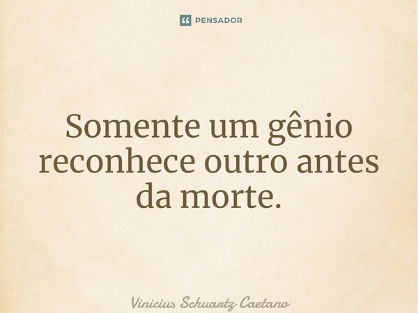 ⁠Somente um gênio reconhece outro antes da morte.... Frase de Vinicius Schuartz Caetano.