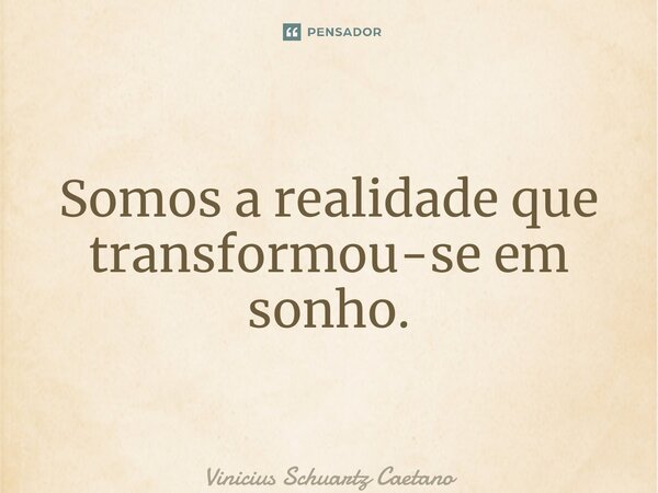⁠Somos a realidade que transformou-se em sonho.... Frase de Vinicius Schuartz Caetano.