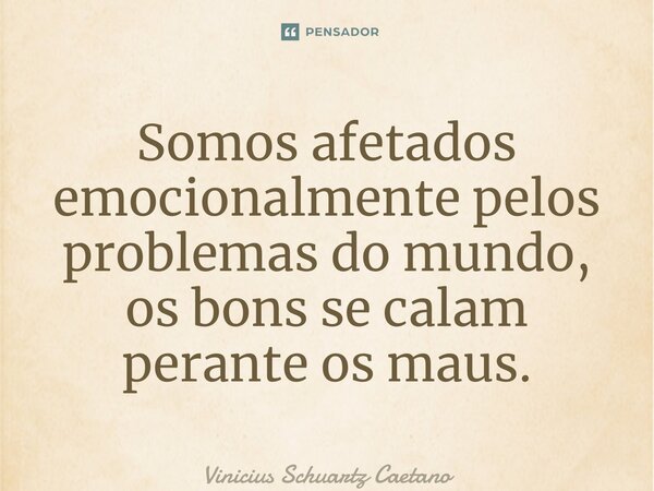 Somos afetados emocionalmente pelos problemas do mundo, os bons se calam perante os maus.... Frase de Vinicius Schuartz Caetano.