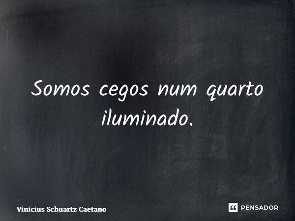 ⁠Somos cegos num quarto iluminado.... Frase de Vinicius Schuartz Caetano.