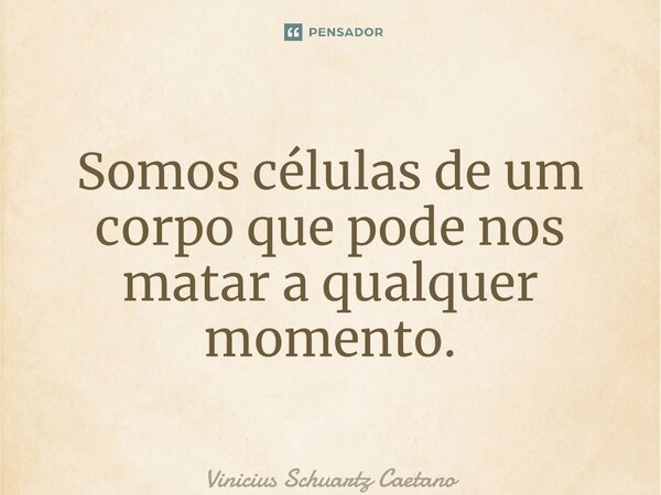 ⁠Somos células de um corpo que pode nos matar a qualquer momento.... Frase de Vinicius Schuartz Caetano.