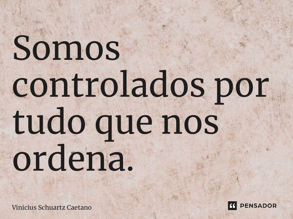 ⁠Somos controlados por tudo que nos ordena.... Frase de Vinicius Schuartz Caetano.