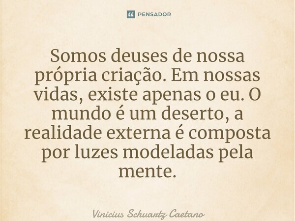 ⁠Somos deuses de nossa própria criação. Em nossas vidas, existe apenas o eu. O mundo é um deserto, a realidade externa é composta por luzes modeladas pela mente... Frase de Vinicius Schuartz Caetano.