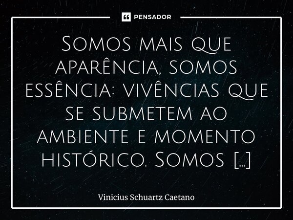 ⁠Somos mais que aparência, somos essência: vivências que se submetem ao ambiente e momento histórico. Somos aves sem asas, o fogo que vive da desgraça. Somos vi... Frase de Vinicius Schuartz Caetano.