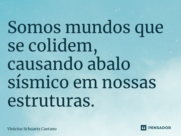 ⁠Somos mundos que se colidem, causando abalo sísmico em nossas estruturas.... Frase de Vinicius Schuartz Caetano.